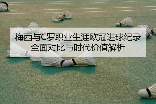 梅西与C罗职业生涯欧冠进球纪录全面对比与时代价值解析